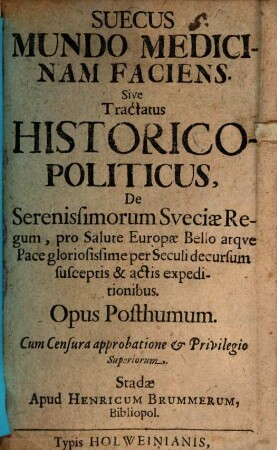 Suecus Mundo Medicinam FaciensSive Tractatus Historico-Politicus, De Serenissimorum Sveciae Regum, pro Salute Europae Bello atque Pace gloriosissime per Seculi decursum susceptis & actis expeditionibus. : Opus Posthumum