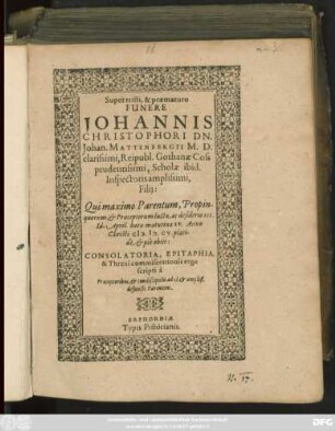 Super tristi, & praematuro Funere Johannis Christophori Dn. Johan. Mattenbergii M. D. clarissimi, Reipubl. Gothanae Coss prudentissimi, Scholae ibid. Inspectoris amplissimi, Filii: Qui ... III. Id. April. hora matutinia IV. Anno Christi M.D.CV. placide, & pie obiit: Consolatoria, Epilaphia ...