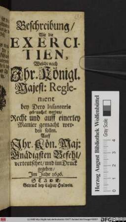 Beschreibung Wie die Exercitien Welche nach Ihr. Königl. Majest. Reglement bey Dero Infanterie gebrauchet werden/ Recht und auff einerley Manier gemacht werden sollen : Auff Ihr. Königl. Majestät Gnädigsten Befehl/ verteutschet/ und im Druck gegeben/ Im Jahr 1696