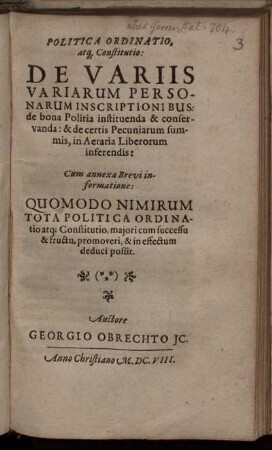 Politica Ordinatio atq[ue] Constitutio: De Variis Variarum Personarum Inscriptionibus : de bona Politia instituenda & conservanda: & de certis Pecuniarum summis, in Aeraria Liberorum inferendis ; Cum annexa Brevi informatione: Quomodo Nimirum Tota Politica Ordinatio atq[ue] Constitutio maiori cum successu & fructu, promoveri, & in effectum deduci possit