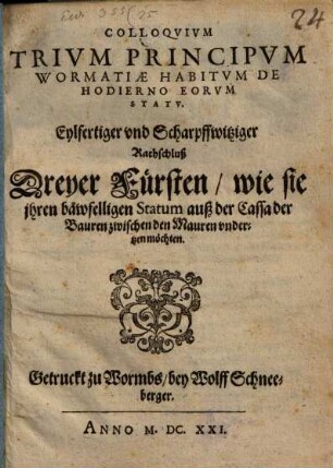 Colloqvivm Trivm Principvm Wormatiae Habitvm De Hodierno Eorum Statv : Eylfertiger vnd Scharpffwitziger Rathschluß Dreyer Fürsten, wie sie jhren bawfelligen Statum auß der Cassa der Bauren zwischen den Mauren vndertzen möchten