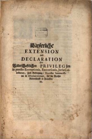 Kayserliche Extension und Declaration Der Ritterschafftlichen Privilegien in puncto Exemptionis, Executionis, Iuris Collectarum, Zoll-Befreyung, Processus Summarissimi et dehortatoriorum, für die Reichs-Ritterschafft in Francken etc.