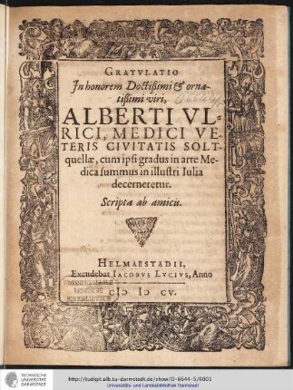 Gratulatio In honorem Doctißimi & ornatißimi uiri, Alberti Ulrici, Medici Veteris Civitatis Soltquellae, cum ipsi gradus in arte Medica summus in illustri Iulia decerneretur / scripta ab amicis