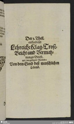 Der 3. Theil enthaltend Lehrreiche Klag-Trost-Beicht- und Vermahnungs-Briefe : mit vorgefügter Vorrede: Von dem Elend deß menschlichen Lebens