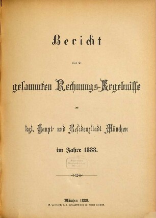 Bericht über die gesammten Rechnungs-Ergebnisse der kgl. Haupt- und Residenzstadt München im Jahre .... 1888 (1889)