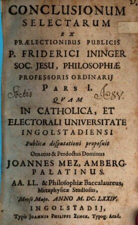 Conclusionum Selectarum Ex Prælectionibus Publicis P. Friderici Ininger Soc. Jesu, Philosophiæ Professoris Ordinarij Pars ..., 1