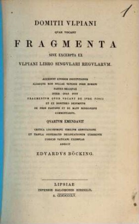 Domitius Ulpiani quae vocant Fragmenta sive excerpta ex Domitius Ulpiani libro singvlari regvlarvm : Accedunt eivsdem institvtionvm aliæque non nvllae veteris ivris Romani partes reliqve ... qvartvm eniendavit ... Ed. Böcking