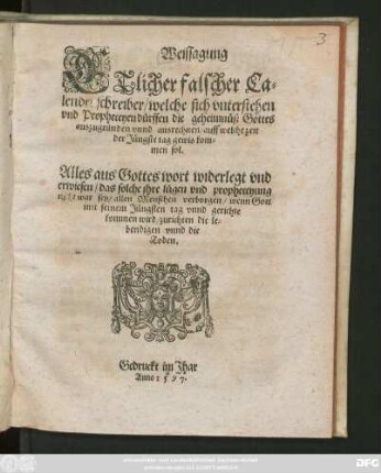 Weissagung || ETlicher falscher Ca=||lender schreiber/ welche sich vnterstehen || vnd Propheceyen dürffen die geheimnůß Gottes || auszugründen vnnd ausrechnen/ auff welche zeit || der Jüngste tag gewis kom=||men sol.|| Alles aus Gottes wort widerlegt ... ||