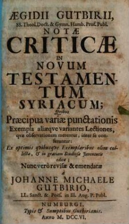 Aegidii Gutbirii ... Notae criticae in Novum Testamentum Syriacum : quibus praecipua variae punctationis exempla, aliaeque variantes lectiones, quae observationem merentur, inter se conferentur ; ex optimis quibusque exemplaribus olim collectae, & in gratiam studiosae iuventutis editae