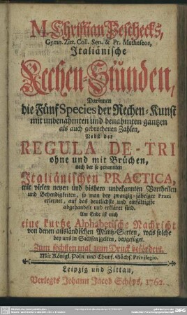 M. Christian Peschecks, ... Italiänische Rechen-Stunden : Darinnen die Fünf Species der Rechen-Kunst mit unbenahmten und benahmten gantzen als gebrochenen Zahlen, Nebst der Regula De-Tri ohne und mit Brüchen, nach der so genannten Italiänischen Practica ... erkläret sind. Am Ende ist auch eine kurtze Alphabetische Nachricht von denen ausländischen Müntz-Sorten, was solche bey uns in Sachsen gelten, beygefüget