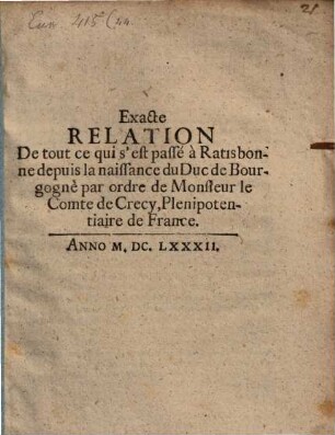 Exacte Relation de tout ce qui s'est passé à Ratisbone depuis la naissance du Duc de Bourgogne par ordre de Mons. le Comte de Crecy Plenipotentiaire de France