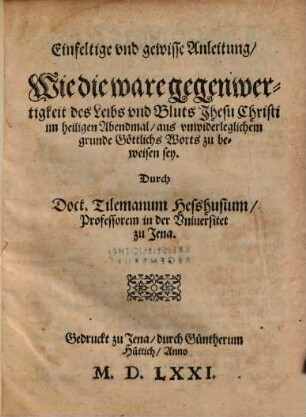 Einfeltige vnd gewisse Anleitung, Wie die ware gegenwertigkeit des Leibs vnd Bluts Jhesu Christi im heiligen Abendmal ... zu beweisen sey