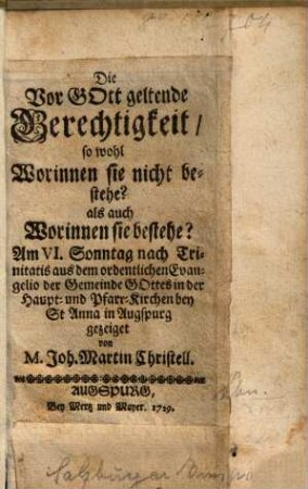 Die Vor Gott geltende Gerechtigkeit, so wohl Worinnen sie nicht bestehe? als auch Worinnen sie bestehe? : ... in der Haupt- und Pfarr-Kirchen Bey St. Anna in Augspurg gezeiget