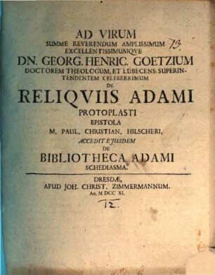 Ad Virum Summe Reverendum Amplissimum Execellentissimumque Dn. Georg. Henric. Goetzium Doctorem Theologum, Et Lubecens. Superintendentem Celeberrimum De Reliquiis Adami Protoplasti Epistola M. Paul. Christian. Hilscheri : Accedit Eiusdem De Bibliotheca Adami Schediasma