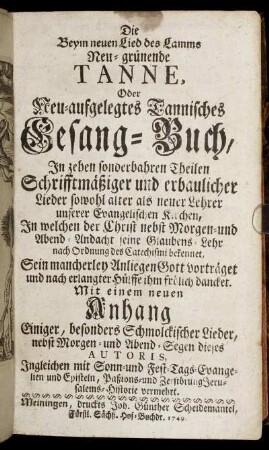 Die Beym neuen Lied des Lamms Neu-grünende Tanne, Oder Neu-aufgelegtes Tannisches Gesang-Buch : In zehen sonderbahren Theilen Schrifftmäßiger und erbaulicher Lieder ... unserer Evangelischen Kirchen, ... ; Mit einem neuen Anhang Einiger, besonders Schmolckischer Lieder, nebst Morgen- und Abend-Segen dieses Autoris, Ingleichen mit Sonn- und Fest-Tags-Evangelien und Episteln ...
