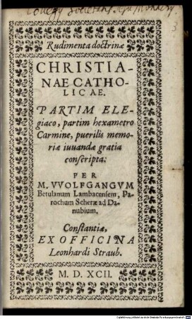 Rudimenta doctrinae Christianae Catholicae : Partim Elegiaco, partim hexametro Carmine, puerilis memoriae iuuandae gratia conscripta