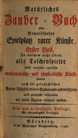 Natürliches Zauber-Buch, oder Neueröfneter Spielplatz rarer Künste, Erster Theil. In welchem nicht allein alle Taschenspieler und andere curiöse mathematische und physicalische Künste sondern auch die gebräuchlichen Karten- Würfel- Billard- Damen und andere Spiele aufs genaueste beschrieben mit vielen Figuren erläutert werden