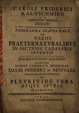 Caroli Friderici Kaltschmied ... Programma Inavgvrale De Variis Praeternatvralibvs In Sectione Cadaveris Inventis : Dissertationi Solenni ... Iacobi Friderici De Nevfville Moeno-Francofvrtensis De Plevritide Vera Atqve Spvria Praemissvm