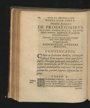 Disputatio Sexta. Processus Iudiciarii. De Probationibus, Testium Habilitate, Productione, examine, depositione, & attestationum publicatione. Respondit Sigismundus Andreas Marcus.