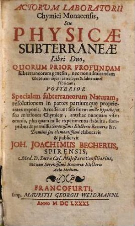 Actorum Laboratorii Chymici Monacensis, Seu Physicae Subterraneae Libri Duo : Quorum Prior Profundam subterraneorum genesin, nec non admirandam Globi terr-aque-aerei super & subterranei fabricam; Posterior Specialem subterraneorum Naturam, resolutionem in partes partiumque proprietates exponit