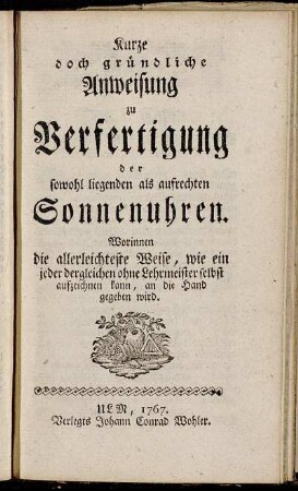 Kurze doch gründliche Anweisung zu Verfertigung der sowohl liegenden als aufrechten Sonnenuhren : Worinnen die allerleichteste Weise, wie ein jeder dergleichen ohne Lehrmeister selbst aufzeichnen kann, an die Hand gegeben wird.