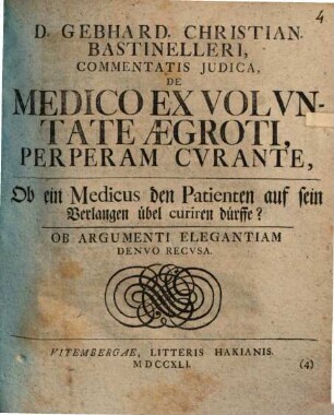 D. Gebhard. Christian. Bastinelleri, Commentatis Judica, De Medico Ex Volvntate Ægroti, Perperam Cvrante : = Ob ein Medicus den Patienten auf sein Verlangen übel curiren dürffe?