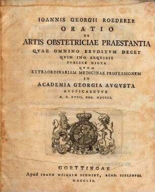 Ioannis Georgii Roederer Oratio De Artis Obstetriciae Praestantia : Qvae Omnino Ervditvm Decet Qvin Imo Reqvirit Pvblice Dicta Qvvm Extraordinariam Medicinae Professionem In Academia Georgia Avgvsta Avspicaretvr A.D. XVIII. Dec. MDCCLI