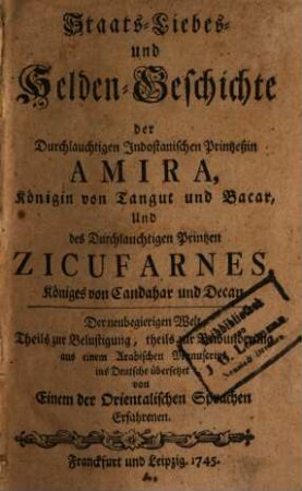 Staats-, Liebes- und Helden-Geschichte der Durchlauchtigen Indostanischen Printzeßin Amira, Königin von Tangut und Bacar, Und des Durchlauchtigen Printzen Zicufarnes, Königes von Candahar und Decan : Der neubegierigen Welt Theils zur Belustigung, theils zur Bewunderung