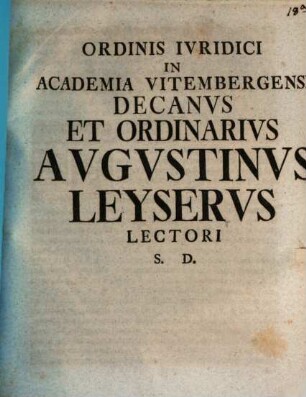 Ordinis Ivridici In Academia Vitembergensi Decanvs Avgvstinvs Leyservs Lectori S. D.