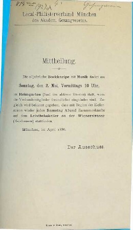 Local-Philisterverband München des Akadem. Gesangvereins. Mittheilung. Die alljährliche Bockkneipe mit Musik findet am Sonntag, den 2. Mai, vormittags 10 Uhr, im Heimgarten (Saal des aktiven Vereins) statt, wozu die Verbandsmitglieder freundlichst eingeladen sind ... : München, im April 1886.