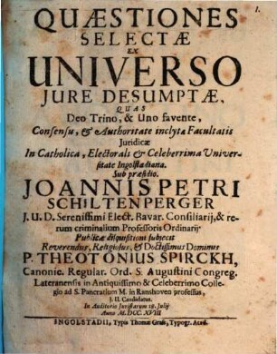 Quaestiones selectae ex universo jure desumptae : quas Deo Trino, & Uno favente, Consensu, & Authoritate inclytae Facultatis Juridicae In ... Universitate Ingolstadiana