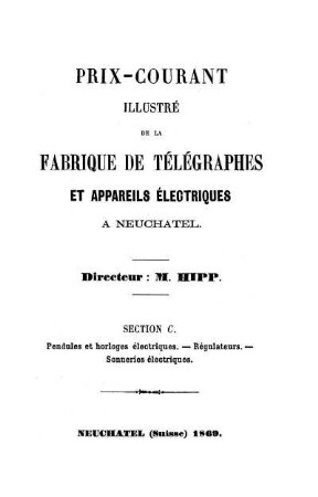 Prix-courant Illustré de la Fabrique de Télégraphes et Appareils Electriques à Neuchatel. Directeur: M. Hipp. Section C. Pendules et horloges électriques - Régulateurs - Sonneries électriques