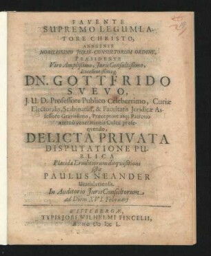 Annuente Nobilissimo Iuris-Consultorum Ordine, Praesidente ... Dn. Gottfrido Suevo ... Delicta Privata Disputatione Publica Placidae Eruditiorum disquisitioni sistit Paulus Neander Vratislaviensis. In Auditorio IurisConsultorum ad Diem XVI. Februari