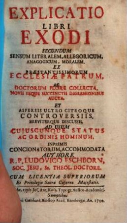 Explicatio Libri Exodi Secundum Sensum Literalem, Allegoricum, Anagogicum, Moralem : Ex Praestantissimorum Ecclesiae Patrum, Ac Doctorum Flore Collecta, Novis Iisque Succinctis Digressionibus Aucta, Et Aspersis Ultro Citroque Controversiis, Breviterque Discussis, Ad Usum Cujuscunque Status Ac Ordinis Hominum, Inprimis Concionatorum, Accommodata