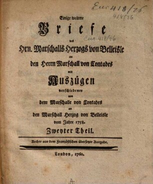 Einige weitere Briefe des Hrn. Marschalls Herzogs von Belleisle an den Herrn Marschall von Contades : mit Auszügen verschiedener von dem Marschalle von Contades an den Marschall Herzog von Belleisle vom Jahre 1758 ; zweyter Theil