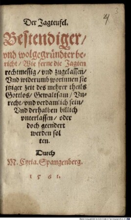 Der Jagteufel : Bestendiger und wolgegründter bericht, Wie ferne die Jagten rechtmessig und zugelassen, Und widerumb worinnen sie itziger zeit des mehrer theils Gottlos, Gewaltsam, Unrecht und verdamlich sein, Und derhalben billich unterlassen, oder doch geendert werden solten