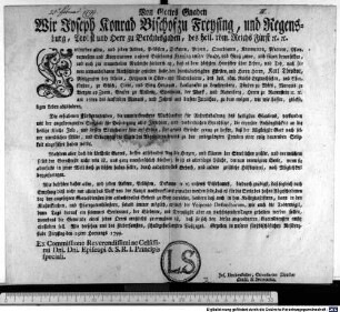 Von Gottes Gnaden Wir Joseph Konrad Bischof zu Freysing, und Regensburg, Probst und Herr zu Berchtesgaden, des heil. röm. Reichs Fürst [et]c. [et]c. Entbiethen allen, und jeden Aebten, Pröbsten, Dekanen, Priorn, Quardianen, Kammerern, Pfarrern, Pfarrverwesern und Kooperatoren unseres Bißthumes Freysing unsere Gnade, und Gruß zuvor, und fügen denenselben, und euch zur trauervollen Nachricht hiedurch an, daß es dem höchsten Herrscher über Leben, und Tod, nach seinem unwandelbaren Rathschluße gefallen habe, den durchläuchtigsten Fürsten, und Herrn Herrn, Karl Theodor, Pfalzgrafen bey Rhein, Herzogen in Ober- und Niederbaiern, des heil. röm. Reichs Erztruchseßen, und Churfürsten, zu Gülch, Cleve, und Berg Herzogen, Landgrafen zu Leuchtenberg, Fürsten zu Mörs, Marquis zu Bergen op Zoom, Grafen zu Veldenz, Sponheim, dere Mark, und Ravenberg, Herrn zu Ravenstein [et]c. [et]c. am 16ten des laufenden Monats, und Jahres aus diesem Zeitlichen, zu dem ewigen, wie wir hoffen, glückseligen Leben abzufodern. : Gegeben in unserer fürstbischöflichen Residenzstadt Freysing den 25ten Hornungs 1799. Ex Commissione Reverendissimi ac Celsissimi Dni. Dni. Episcopi & S. R. I. Principis speciali. Jos. Heckenstaller, Cancellariae Director Consil. & Secretarius.