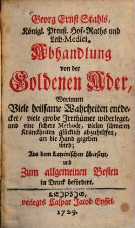 Georg Ernst Stahls, Königl. Preuß. Hof-Raths und Leib-Medici, Abhandlung von der Goldenen Ader : Worinnen Viele heilsame Wahrheiten entdecket, viele grobe Irrthümer widerleget, und eine sichere Methode, vielen schweren Kranckheiten glücklich abzuhelffen, an die Hand gegeben wird; Aus dem Lateinischen übersetzt und Zum allgemeinen Besten in Druck befördert