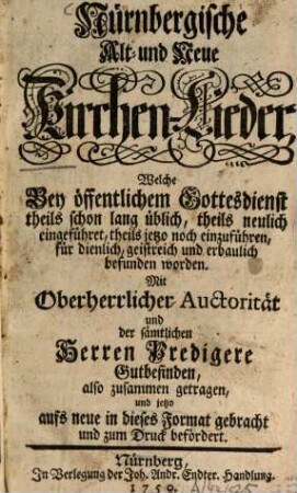 Nürnbergische alt- und neue Kirchen-Lieder : welche bey öffentlichem Gottesdienst theils schon lang üblich, theils neulich eingeführet ... für dienlich, geistreich und erbaulich befunden worden