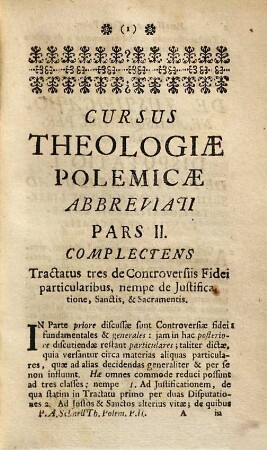 Cursus Theologiæ Polemicæ Abbreviatus, Id est, Tractatuum de Controversiis fidei omnium Summa Seu compendium : Quod in usum SS. Theologiæ Studiosorum, pro Gradu, Ordinibus, Cura &c. examinandorum, imo & in ipsorum Examinantium, aliorumque Theologorum commodum, Pars II.. Complectens Tractatus tres de Controversiis Fidei particularibus
