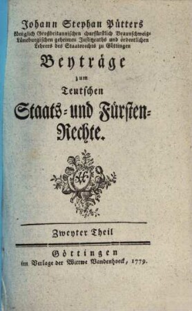 Johann Stephan Pütters königlich Großbritannischen churfürstlich Braunschweig-Lüneburgischen geheimen Justitzraths und ordentlichen Lehrers des Staatsrechts zu Göttingen Beyträge zum Teutschen Staats- und Fürsten-Rechte, Zweyter Theil