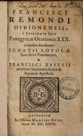 Francisci Remondi Divionensis ... Panegyricae Orationes XXX. : in laudem Sanctorum Ignatii Loyolae Soc. Iesv Fundatoris, & Francisci Xaverii eiusdem Societatis, Indiae & Iaponiae Apostoli