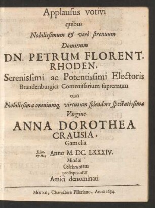 Applausus votivi quibus Nobilissimum & vere strenuum Dominum Dn. Petrum Florent. Rhoden ... Electoris Brandenburgici Commissarium supremum cum ... Virgine Anna Dorothea Crausia, Gamelia 6 Iun./ 27 May Anno M.DC.LXXXIV. Mindae Celebrantem prosequuntur Amici denominati
