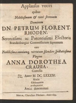 Applausus votivi quibus Nobilissimum & vere strenuum Dominum Dn. Petrum Florent. Rhoden ... Electoris Brandenburgici Commissarium supremum cum ... Virgine Anna Dorothea Crausia, Gamelia 6 Iun./ 27 May Anno M.DC.LXXXIV. Mindae Celebrantem prosequuntur Amici denominati