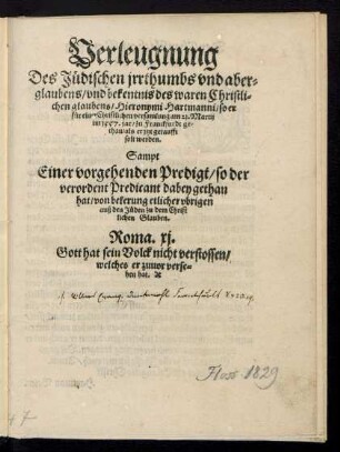 Verleugnung || Des Juedischen jrrthumbs vnd aber=||glaubens/ vnd bekentnis des waren Christli=||chen glaubens/ Hieronymi Hartmanni/ so er || fuer einer Christlichen versamlung am 21. Martij || im 1557. jar/ zu Franckfurdt ge=||than/ als er jtzt getaufft || solt werden.|| Sampt || Einer vorgehenden Predigt/ so der || verordent Predicant dabey gethan || hat/ von bekerung etlicher vbrigen || auß den Jueden zu dem Christ||lichen Glauben.|| ... ||