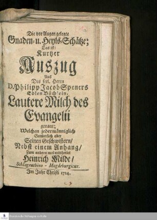 Die vor Augen gelegte Gnaden- u. Heyls-Schätze; Das ist: Kurtzer Auszug Aus Des seel. Herrn D. Philipp Jacob Speners Edlen Büchlein, Lautere Milch des Evangelii genant