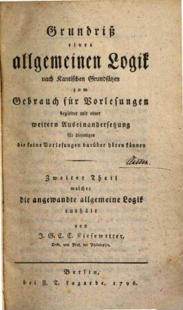 Grundriß einer reinen allgemeinen Logik nach Kantischen Grundsätzen zum Gebrauch für Vorlesungen : Begleitet mit einer weitern Auseinandersetzung für diejenigen die keine Vorlesungen darüber hören können, 2. Welcher die angewandte allgemeine Logik enthält