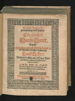 Gabriel Rotstocks/ zu Grünberg/ in Schlesien/ Christlicher HaussVater. Das ist: Einfaltige/ jedoch Christliche und zu der Menschen Seligkeit Nothwendige HaußLehre : Ainig unnd allein aus Gottes Wort genommen/ und mit Demselben bewärt und erklärt ...
