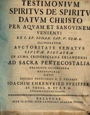 Testimonium Spiritvs de Spiritv datvm Christo per aqvam et sangvinem venienti, ex 1. Ep. Iohan. Cap. V. Com 6. illvstratvm