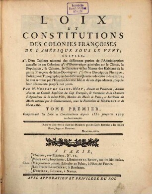 Loix et constitutions des colonies françoises de l'Amerique sous le vent : suivies 1. d'un tableau raisonné des différentes parties de l'administration actuelle de ces colonies; 2. d'observations générale sur le climat, la population, la culture ..., 1. Comprenant les loix et constitutions depuis 1550 jusqu'en 1703 inclusivement